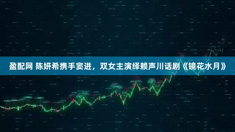 盈配网 陈妍希携手窦进，双女主演绎赖声川话剧《镜花水月》