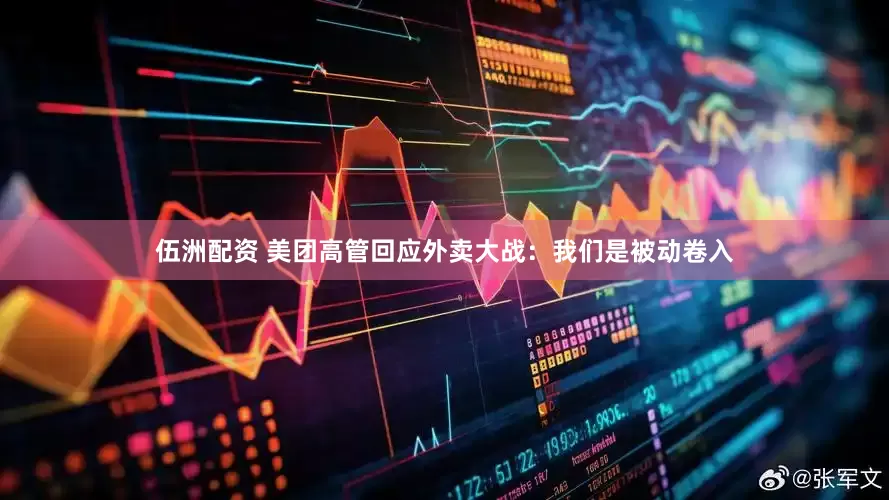 伍洲配资 美团高管回应外卖大战：我们是被动卷入
