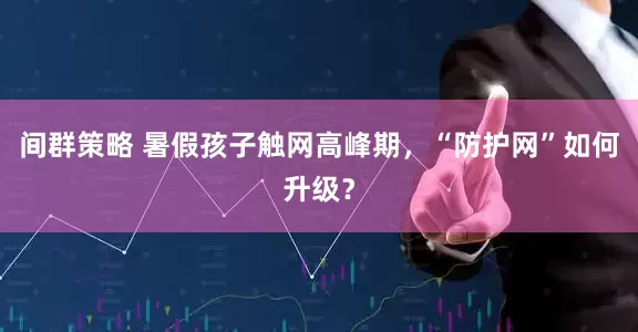 间群策略 暑假孩子触网高峰期，“防护网”如何升级？
