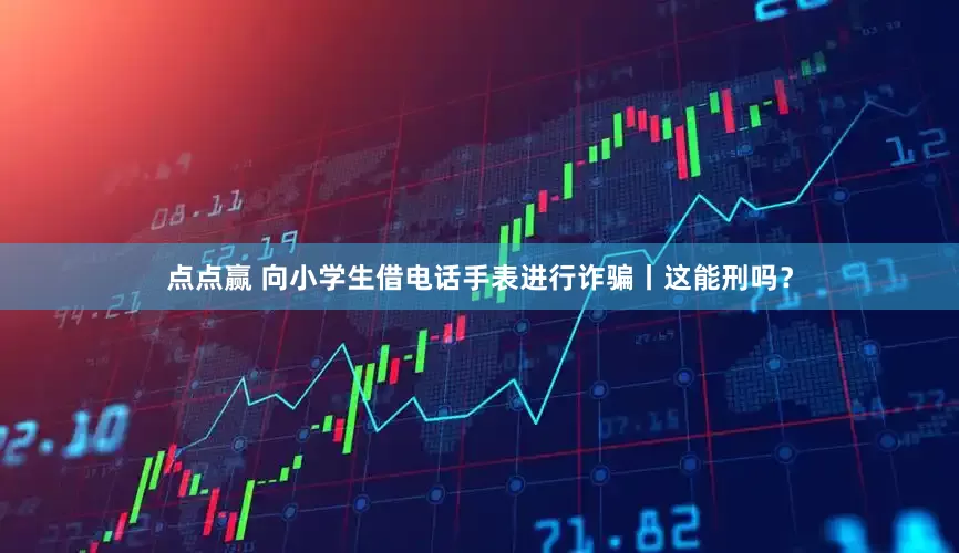 点点赢 向小学生借电话手表进行诈骗丨这能刑吗？