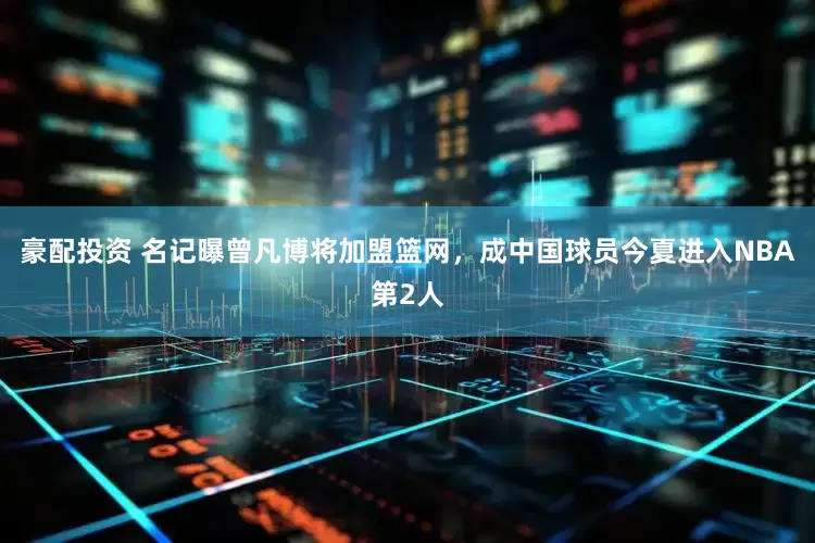 豪配投资 名记曝曾凡博将加盟篮网，成中国球员今夏进入NBA第2人