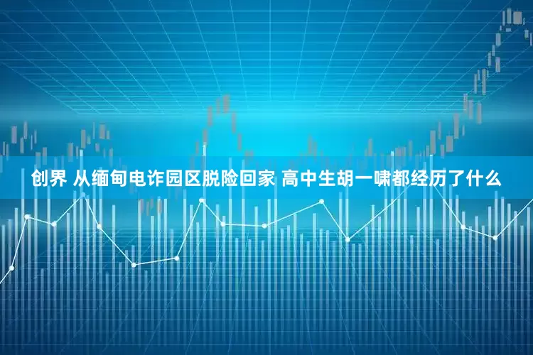 创界 从缅甸电诈园区脱险回家 高中生胡一啸都经历了什么