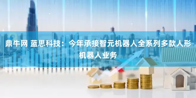 鼎牛网 蓝思科技：今年承接智元机器人全系列多款人形机器人业务