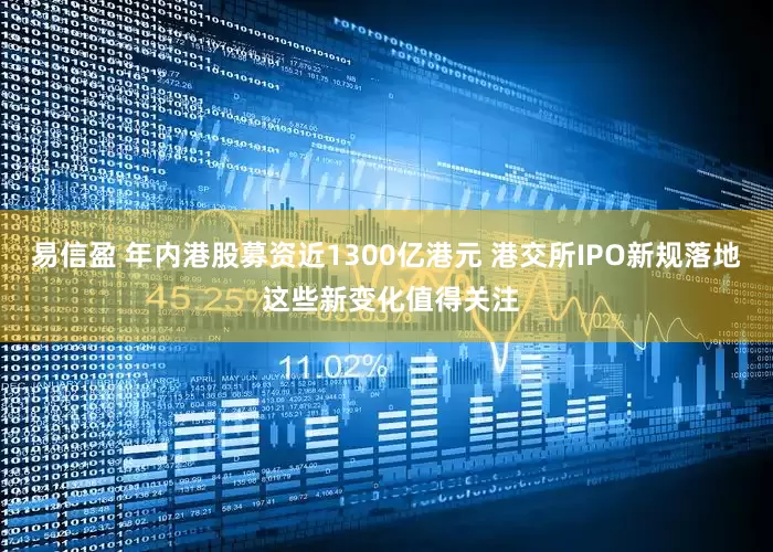 易信盈 年内港股募资近1300亿港元 港交所IPO新规落地 这些新变化值得关注
