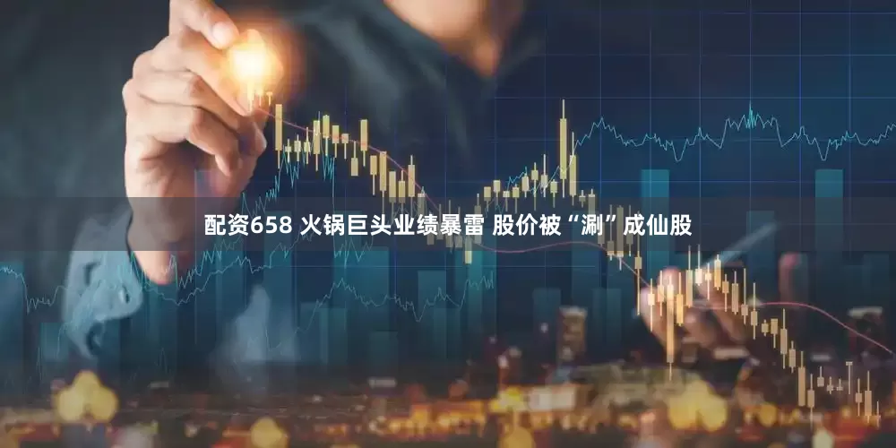 配资658 火锅巨头业绩暴雷 股价被“涮”成仙股