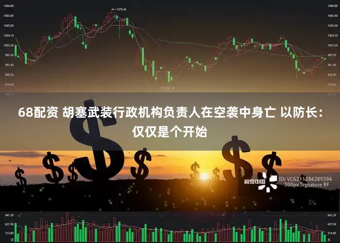 68配资 胡塞武装行政机构负责人在空袭中身亡 以防长：仅仅是个开始