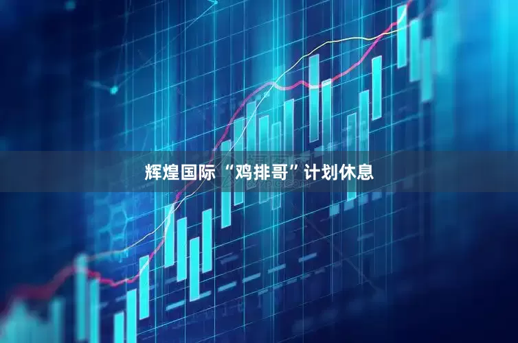 辉煌国际 “鸡排哥”计划休息