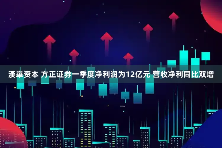 漢崋资本 方正证券一季度净利润为12亿元 营收净利同比双增