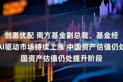 创惠优配 南方基金副总裁、基金经理史博：AI驱动市场持续上涨 中国资产估值仍处提升阶段