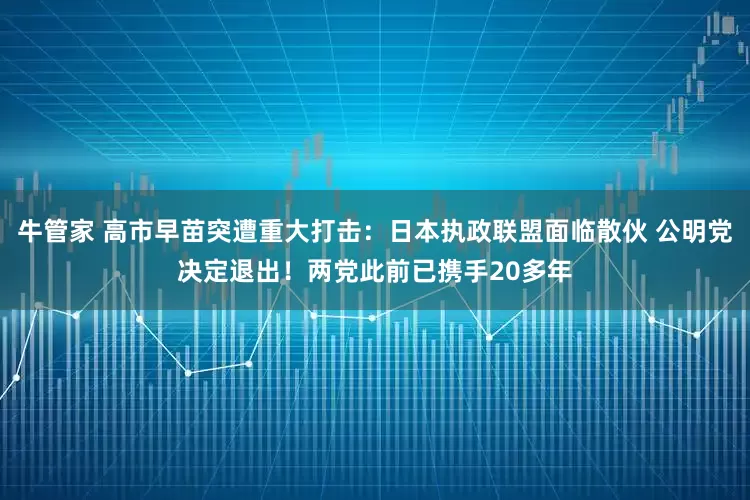 牛管家 高市早苗突遭重大打击：日本执政联盟面临散伙 公明党决定退出！两党此前已携手20多年