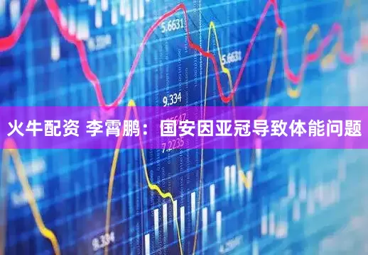 火牛配资 李霄鹏：国安因亚冠导致体能问题