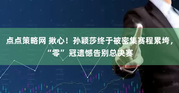 点点策略网 揪心！孙颖莎终于被密集赛程累垮，“零” 冠遗憾告别总决赛