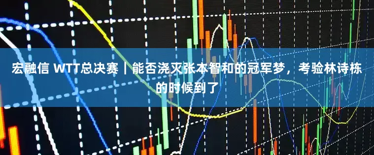 宏融信 WTT总决赛｜能否浇灭张本智和的冠军梦，考验林诗栋的时候到了