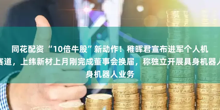 同花配资 “10倍牛股”新动作！稚晖君宣布进军个人机器人赛道，上纬新材上月刚完成董事会换届，称独立开展具身机器人业务