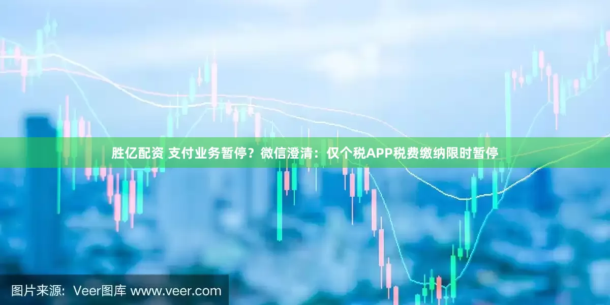 胜亿配资 支付业务暂停？微信澄清：仅个税APP税费缴纳限时暂停
