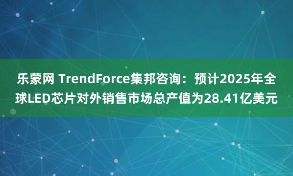 乐蒙网 TrendForce集邦咨询：预计2025年全球LED芯片对外销售市场总产值为28.41亿美元