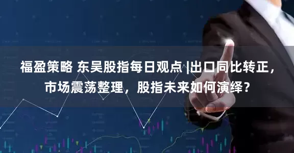 福盈策略 东吴股指每日观点 |出口同比转正，市场震荡整理，股指未来如何演绎？