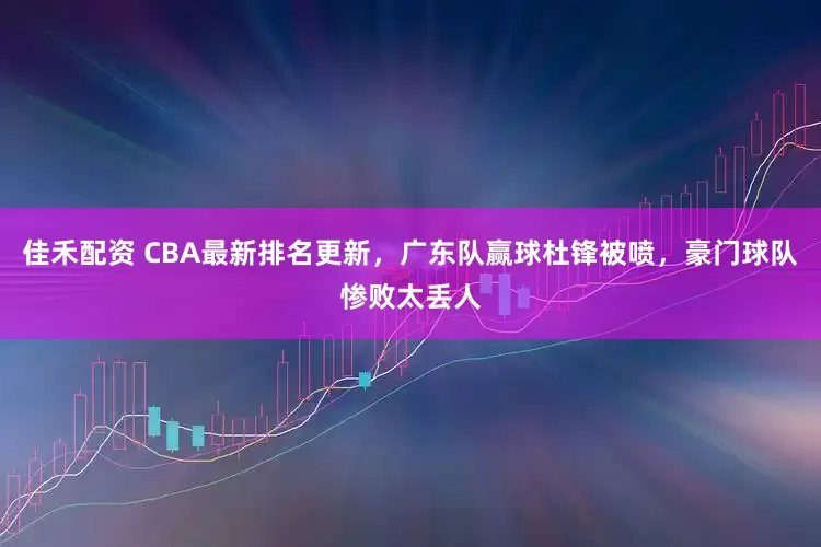 佳禾配资 CBA最新排名更新，广东队赢球杜锋被喷，豪门球队惨败太丢人